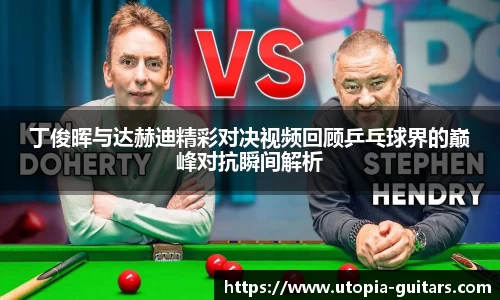 丁俊晖与达赫迪精彩对决视频回顾乒乓球界的巅峰对抗瞬间解析